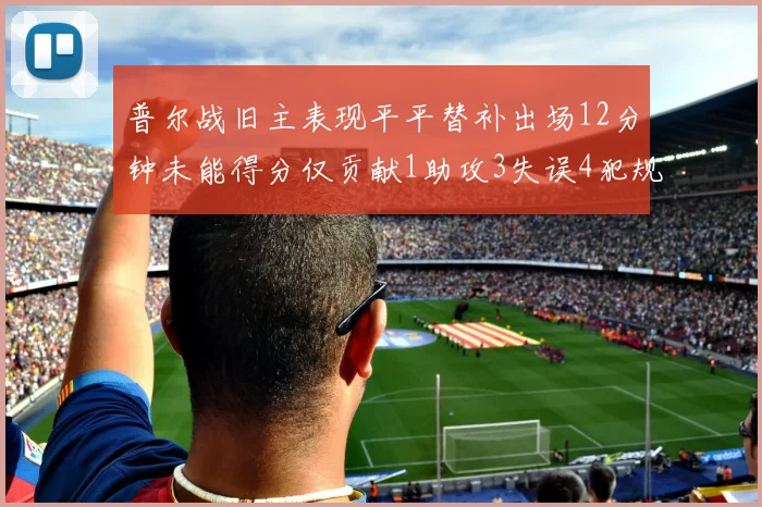 普尔战旧主表现平平替补出场12分钟未能得分仅贡献1助攻3失误4犯规