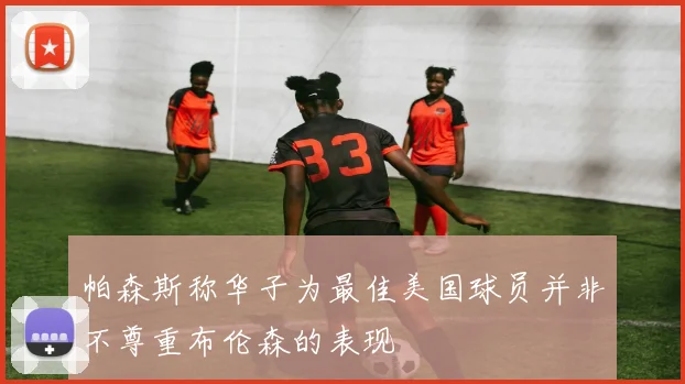 帕森斯称华子为最佳美国球员并非不尊重布伦森的表现