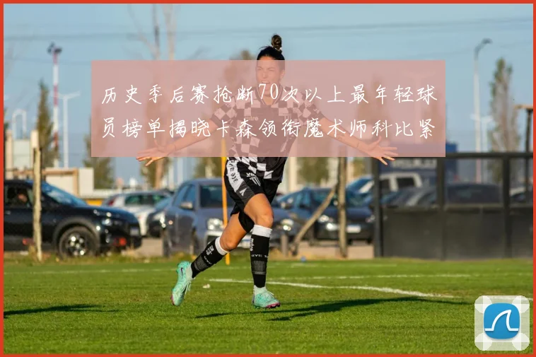 历史季后赛抢断70次以上最年轻球员榜单揭晓卡森领衔魔术师科比紧随其后