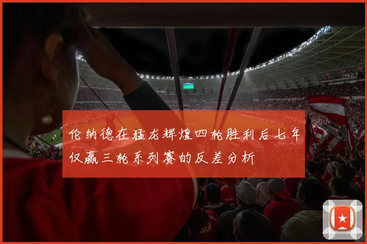伦纳德在猛龙辉煌四轮胜利后七年仅赢三轮系列赛的反差分析