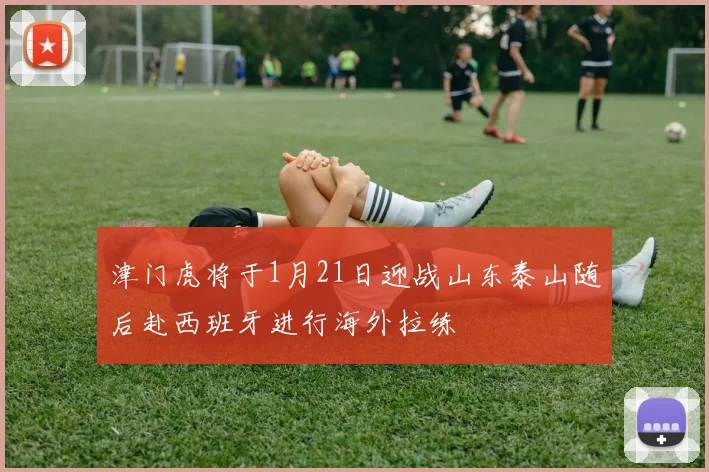 津门虎将于1月21日迎战山东泰山随后赴西班牙进行海外拉练