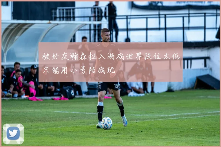 被好友瀚森拉入游戏世界段位太低只能用小号陪我玩