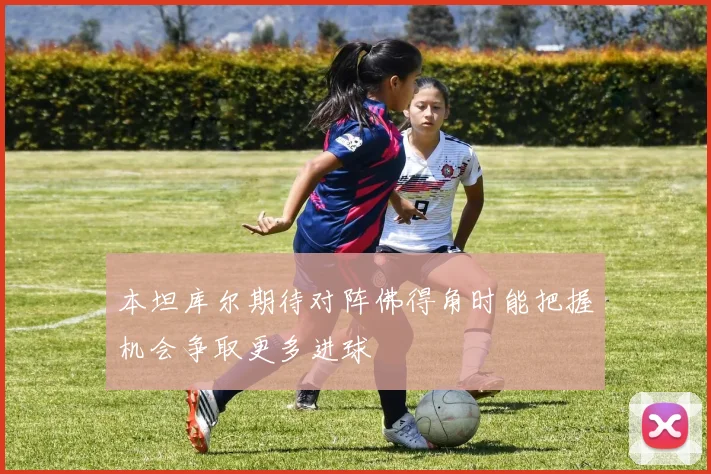 本坦库尔期待对阵佛得角时能把握机会争取更多进球