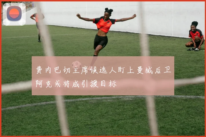 费内巴切主席候选人盯上曼城后卫阿克或将成引援目标