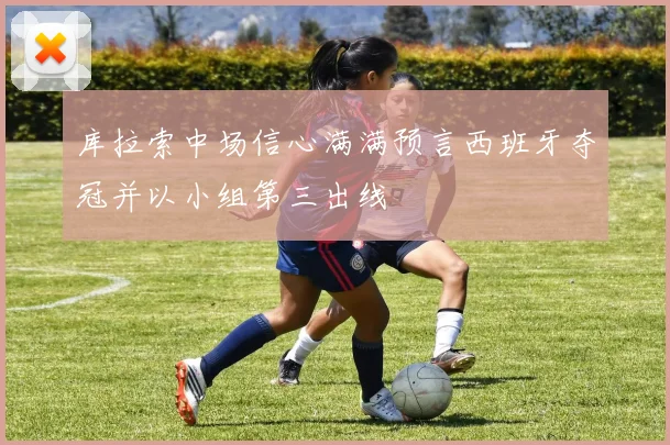 库拉索中场信心满满预言西班牙夺冠并以小组第三出线