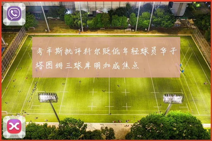 考辛斯批评科尔贬低年轻球员华子塔图姆三球库明加成焦点