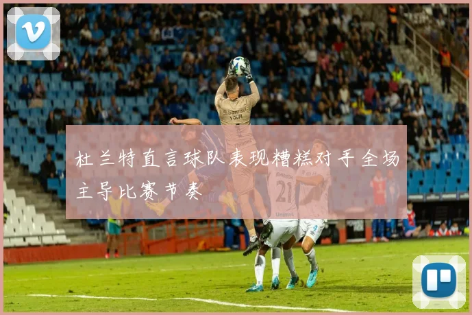 杜兰特直言球队表现糟糕对手全场主导比赛节奏