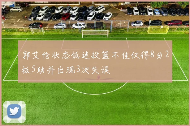 郭艾伦状态低迷投篮不佳仅得8分2板5助并出现3次失误