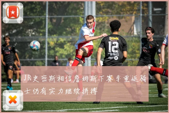 JR史密斯相信詹姆斯下赛季重返骑士仍有实力继续拼搏