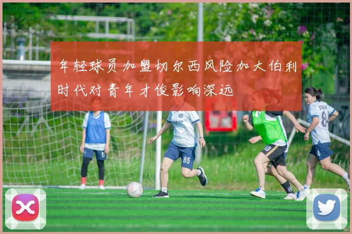 年轻球员加盟切尔西风险加大伯利时代对青年才俊影响深远