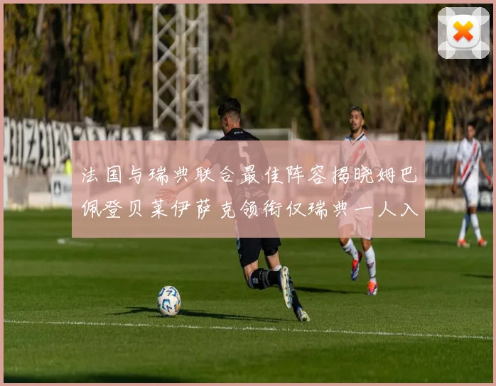 法国与瑞典联合最佳阵容揭晓姆巴佩登贝莱伊萨克领衔仅瑞典一人入选