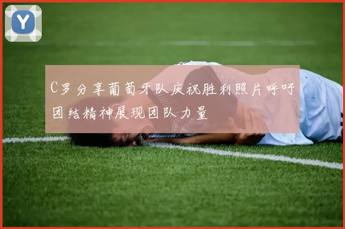 C罗分享葡萄牙队庆祝胜利照片呼吁团结精神展现团队力量