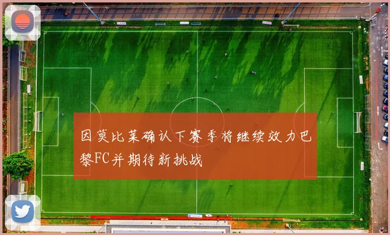 因莫比莱确认下赛季将继续效力巴黎FC并期待新挑战