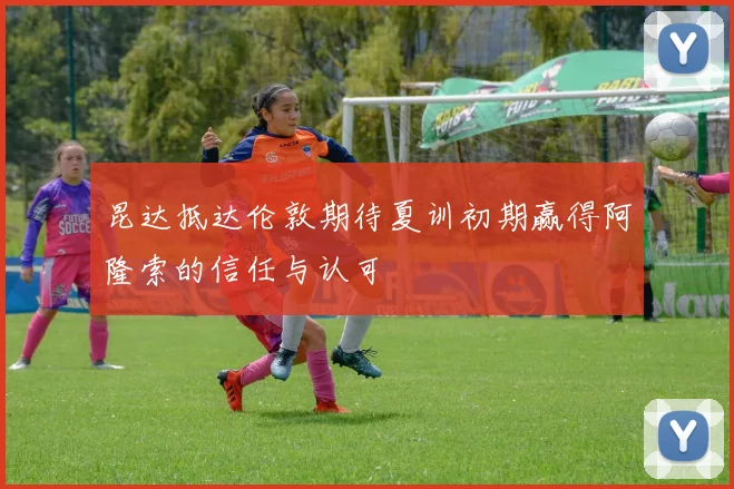 昆达抵达伦敦期待夏训初期赢得阿隆索的信任与认可