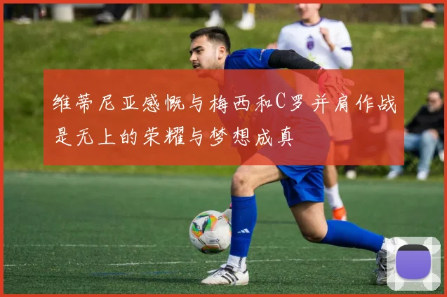 维蒂尼亚感慨与梅西和C罗并肩作战是无上的荣耀与梦想成真