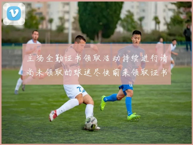 主场全勤证书领取活动持续进行请尚未领取的球迷尽快前来领取证书