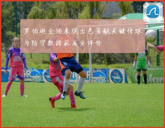 罗伯逊全场表现出色贡献关键传球与防守数据获高分评价