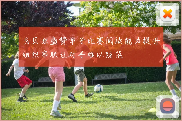 戈贝尔盛赞华子比赛阅读能力提升组织串联让对手难以防范