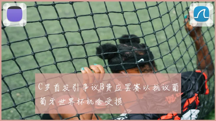 C罗首发引争议B费应罢赛以抗议葡萄牙世界杯机会受损