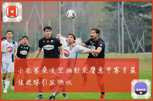 小孔塞桑凌空抽射荣膺意甲赛季最佳进球引发热议