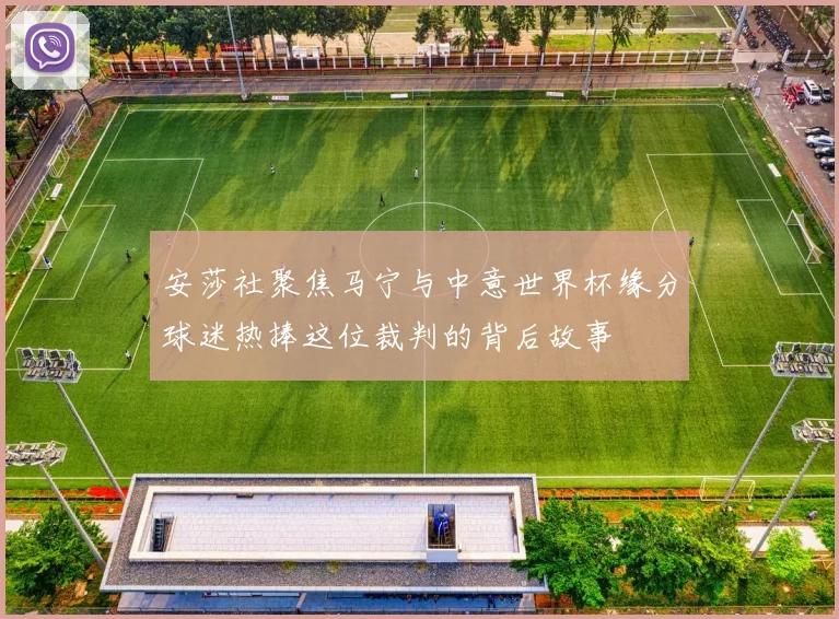 安莎社聚焦马宁与中意世界杯缘分球迷热捧这位裁判的背后故事